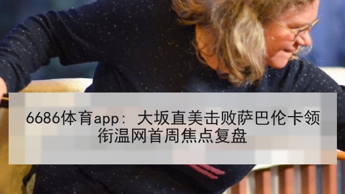 6686体育app: 大坂直美击败萨巴伦卡领衔温网首周焦点复盘