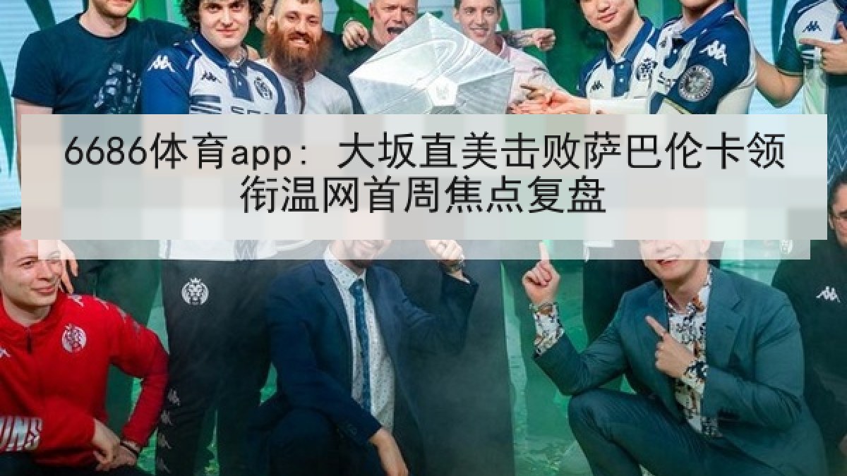 6686体育app: 大坂直美击败萨巴伦卡领衔温网首周焦点复盘