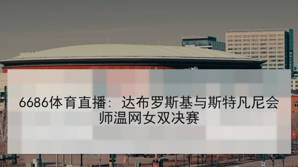 6686体育直播: 达布罗斯基与斯特凡尼会师温网女双决赛