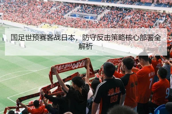 国足世预赛客战日本，防守反击策略核心部署全解析
