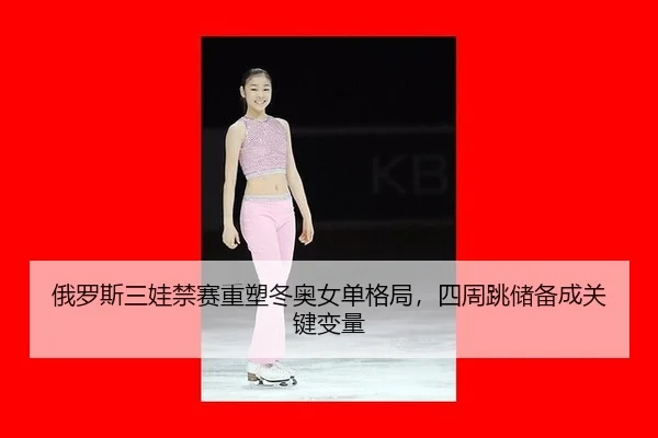 俄罗斯三娃禁赛重塑冬奥女单格局，四周跳储备成关键变量