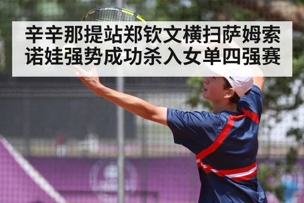 辛辛那提站郑钦文横扫萨姆索诺娃强势成功杀入女单四强赛