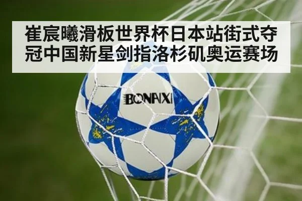 崔宸曦滑板世界杯日本站街式夺冠中国新星剑指洛杉矶奥运赛场