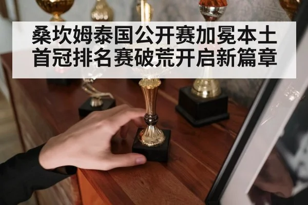 桑坎姆泰国公开赛加冕本土首冠排名赛破荒开启新篇章