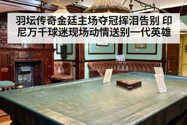羽坛传奇金廷主场夺冠挥泪告别 印尼万千球迷现场动情送别一代英雄