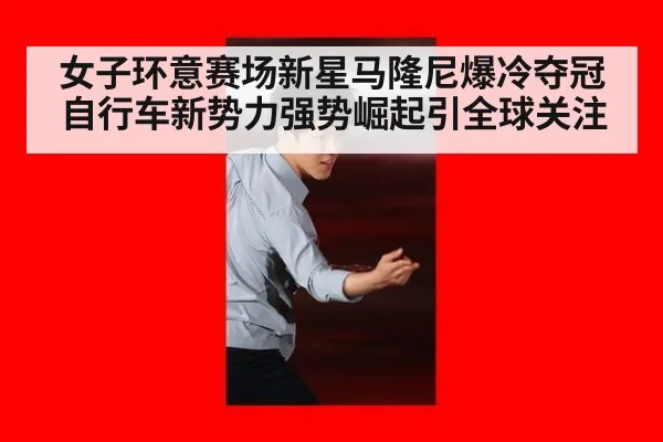 女子环意赛场新星马隆尼爆冷夺冠 自行车新势力强势崛起引全球关注